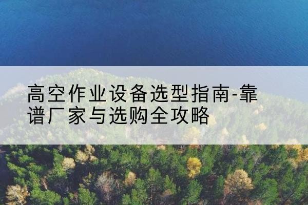 白云升降车厂家-高空作业设备选型指南-靠谱厂家与选购全攻略