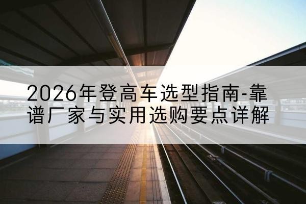白云登高车厂家推荐-2026年登高车选型指南-靠谱厂家与实用选购要点详解