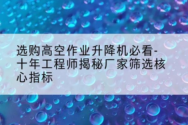 白云高空作业升降机厂家推荐-选购高空作业升降机必看-十年工程师揭秘厂家筛选核心指标