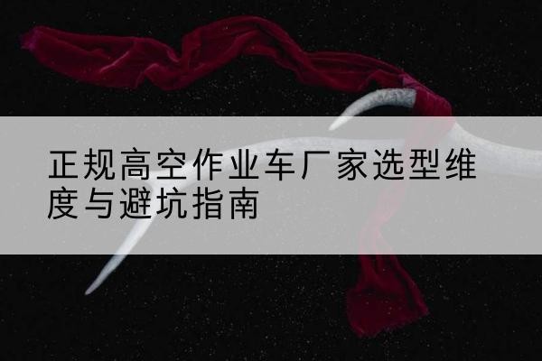 白云高空作业车厂家-正规选型维度与避坑指南