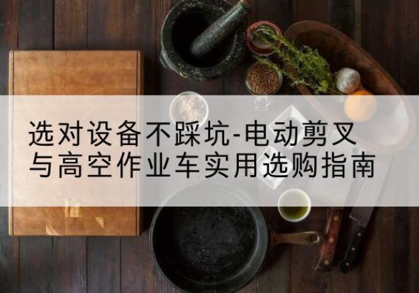 白云电动剪叉升降平台怎么选-选对设备不踩坑-电动剪叉与高空作业车实用选购指南
