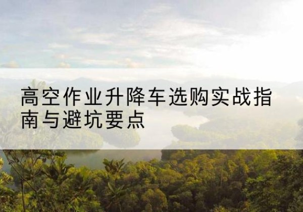 白云升降车怎么选-高空作业升降车选购实战指南与避坑要点