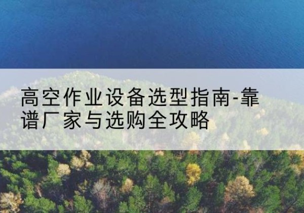 白云升降车厂家-高空作业设备选型指南-靠谱厂家与选购全攻略