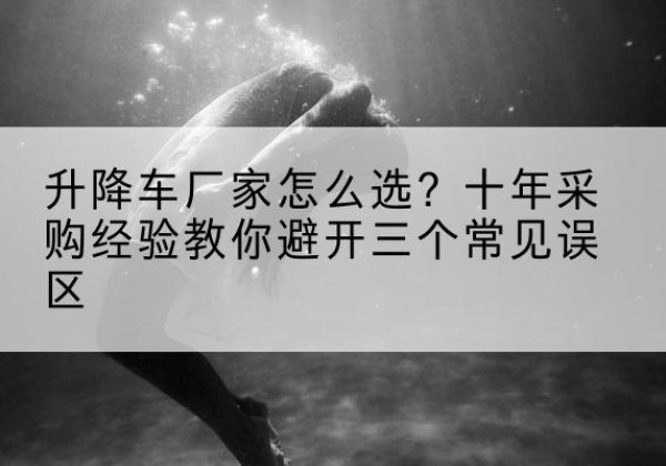 白云升降车厂家-怎么选？十年采购经验教你避开三个常见误区