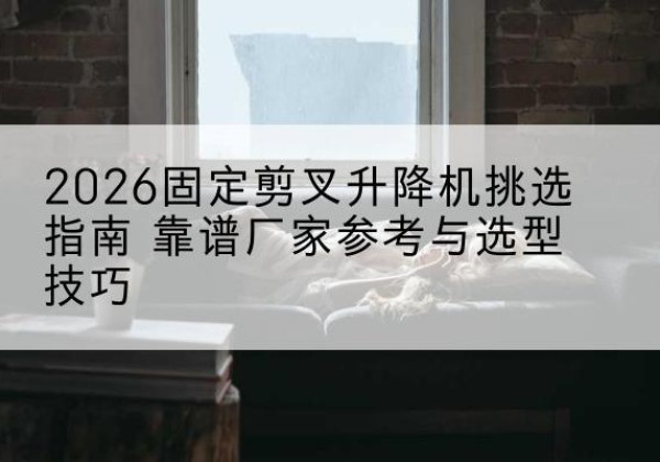 白云固定剪叉升降机厂家推荐-2026固定剪叉升降机挑选指南 靠谱厂家参考与选型技巧