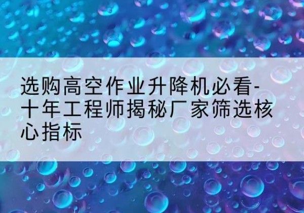 白云高空作业升降机厂家推荐-选购高空作业升降机必看-十年工程师揭秘厂家筛选核心指标